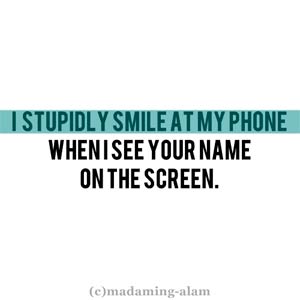 I stupidly smile at my phone when I see your name on the screen.